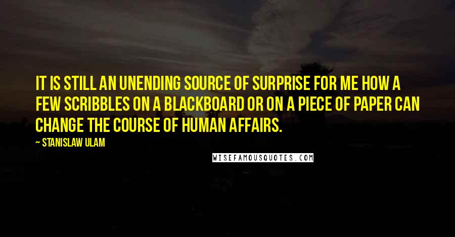 Stanislaw Ulam Quotes: It is still an unending source of surprise for me how a few scribbles on a blackboard or on a piece of paper can change the course of human affairs.