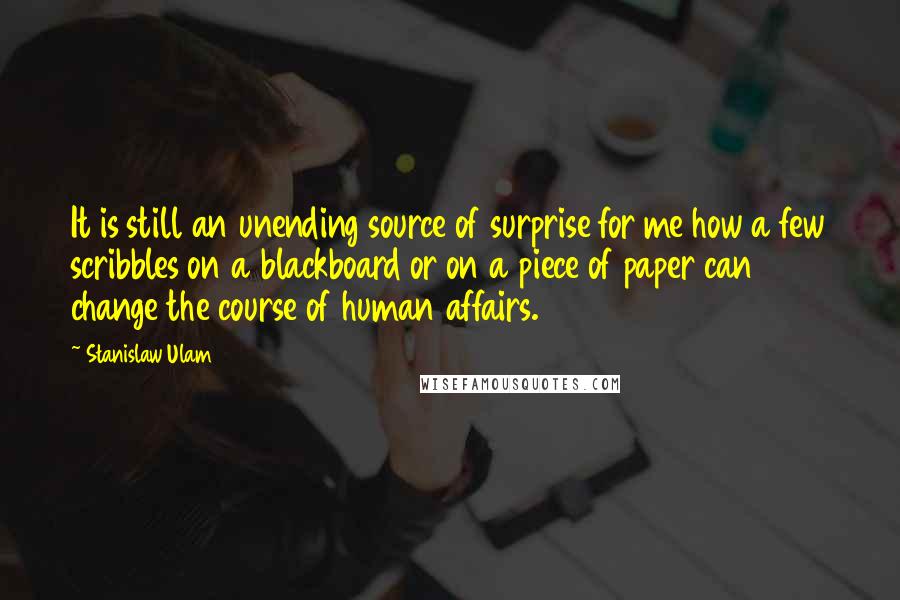 Stanislaw Ulam Quotes: It is still an unending source of surprise for me how a few scribbles on a blackboard or on a piece of paper can change the course of human affairs.