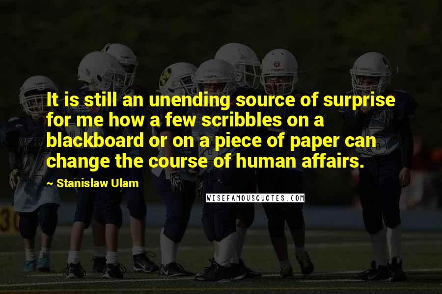 Stanislaw Ulam Quotes: It is still an unending source of surprise for me how a few scribbles on a blackboard or on a piece of paper can change the course of human affairs.