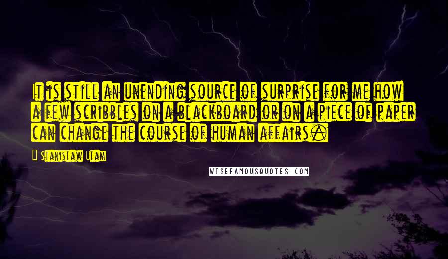 Stanislaw Ulam Quotes: It is still an unending source of surprise for me how a few scribbles on a blackboard or on a piece of paper can change the course of human affairs.