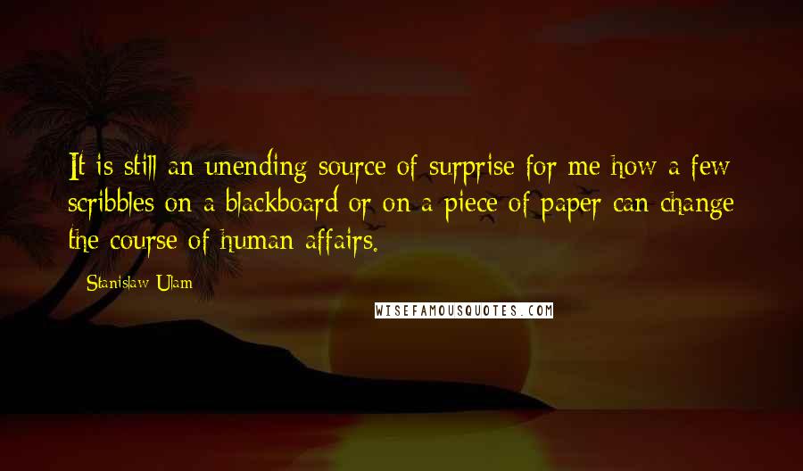 Stanislaw Ulam Quotes: It is still an unending source of surprise for me how a few scribbles on a blackboard or on a piece of paper can change the course of human affairs.