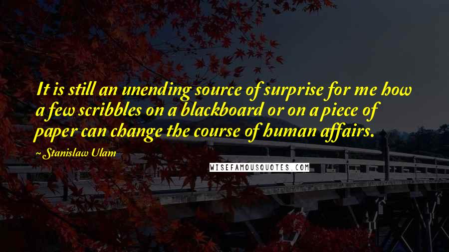 Stanislaw Ulam Quotes: It is still an unending source of surprise for me how a few scribbles on a blackboard or on a piece of paper can change the course of human affairs.