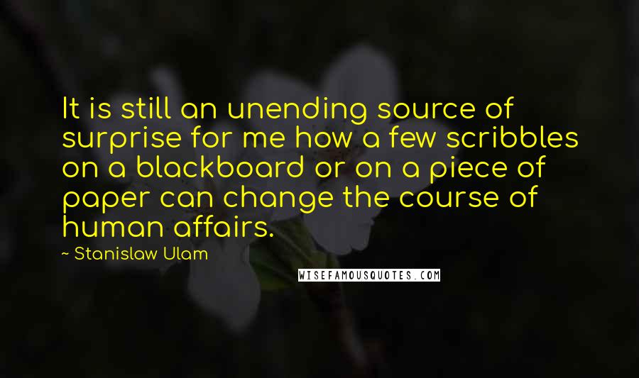 Stanislaw Ulam Quotes: It is still an unending source of surprise for me how a few scribbles on a blackboard or on a piece of paper can change the course of human affairs.