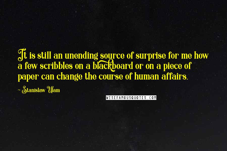 Stanislaw Ulam Quotes: It is still an unending source of surprise for me how a few scribbles on a blackboard or on a piece of paper can change the course of human affairs.