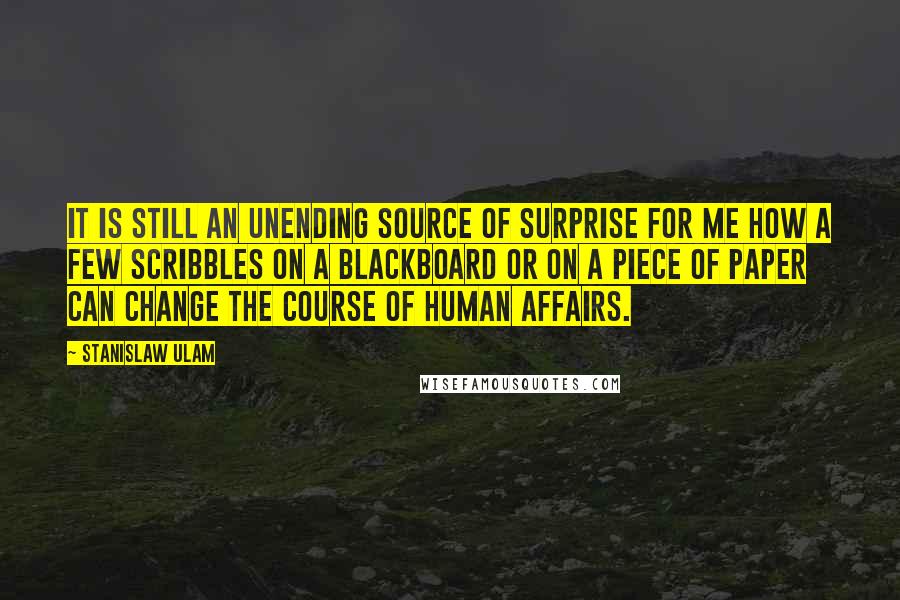 Stanislaw Ulam Quotes: It is still an unending source of surprise for me how a few scribbles on a blackboard or on a piece of paper can change the course of human affairs.