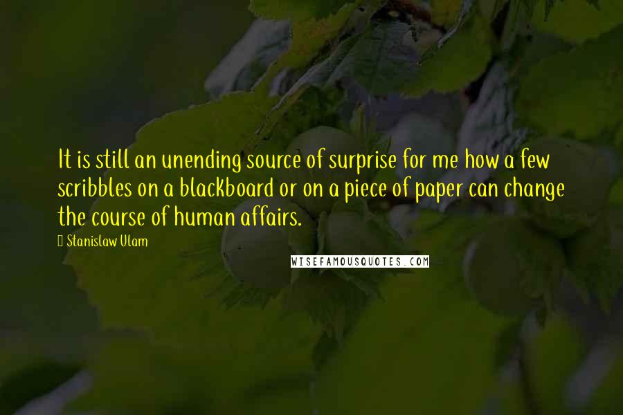 Stanislaw Ulam Quotes: It is still an unending source of surprise for me how a few scribbles on a blackboard or on a piece of paper can change the course of human affairs.