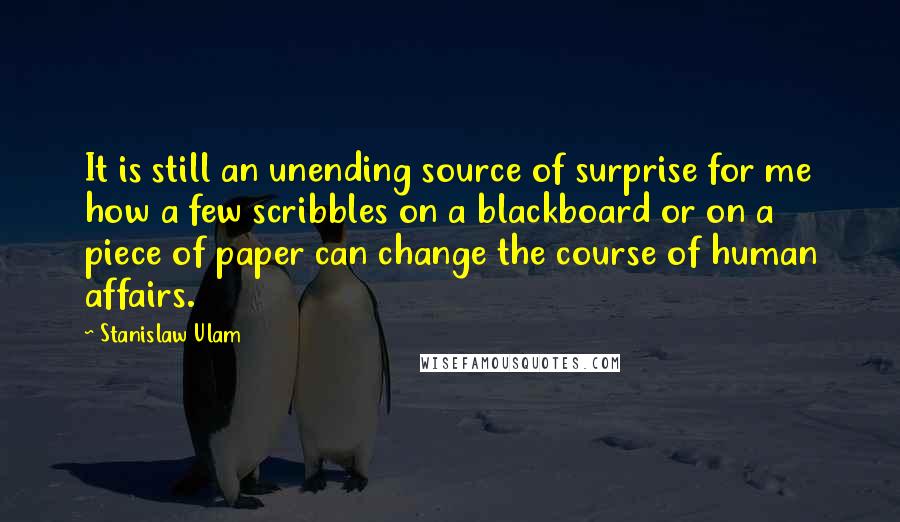 Stanislaw Ulam Quotes: It is still an unending source of surprise for me how a few scribbles on a blackboard or on a piece of paper can change the course of human affairs.