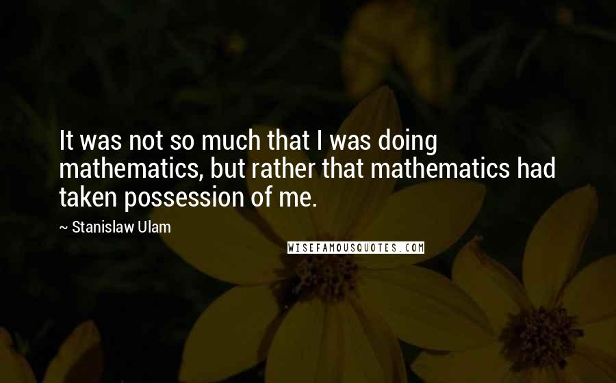 Stanislaw Ulam Quotes: It was not so much that I was doing mathematics, but rather that mathematics had taken possession of me.