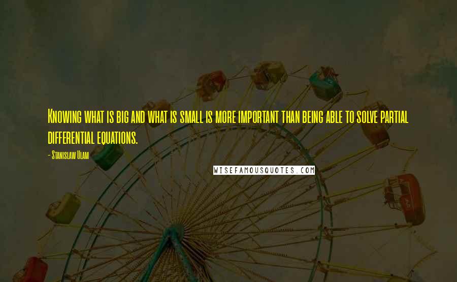 Stanislaw Ulam Quotes: Knowing what is big and what is small is more important than being able to solve partial differential equations.