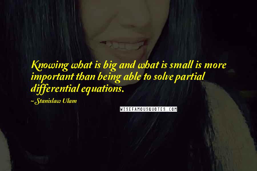 Stanislaw Ulam Quotes: Knowing what is big and what is small is more important than being able to solve partial differential equations.