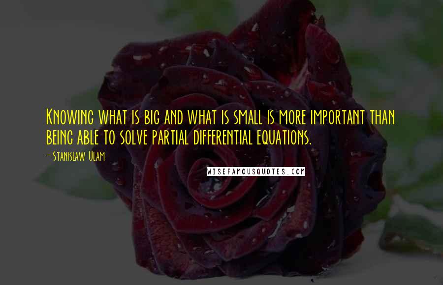 Stanislaw Ulam Quotes: Knowing what is big and what is small is more important than being able to solve partial differential equations.