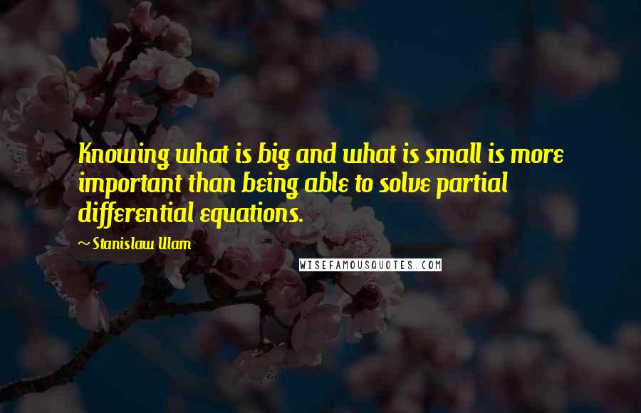 Stanislaw Ulam Quotes: Knowing what is big and what is small is more important than being able to solve partial differential equations.