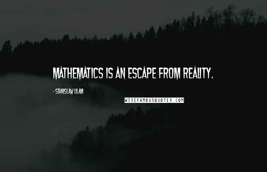 Stanislaw Ulam Quotes: Mathematics is an escape from reality.