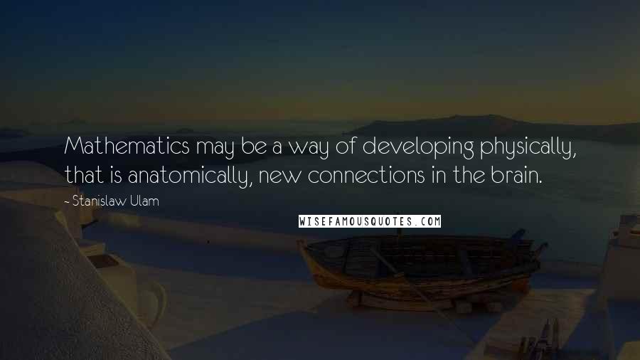 Stanislaw Ulam Quotes: Mathematics may be a way of developing physically, that is anatomically, new connections in the brain.