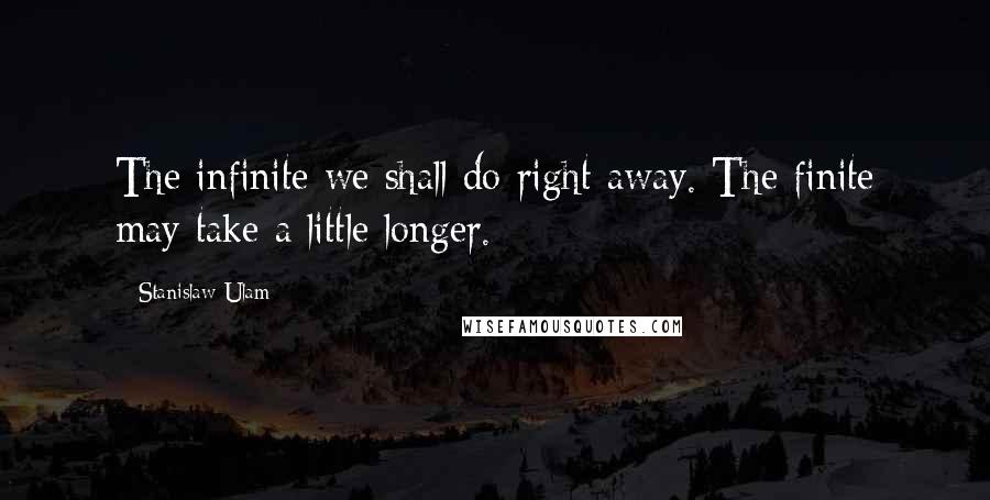 Stanislaw Ulam Quotes: The infinite we shall do right away. The finite may take a little longer.