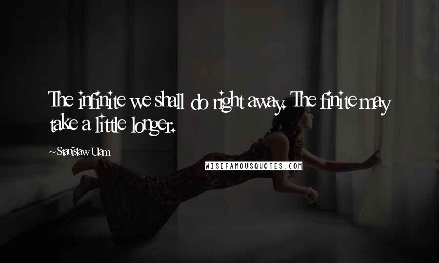 Stanislaw Ulam Quotes: The infinite we shall do right away. The finite may take a little longer.