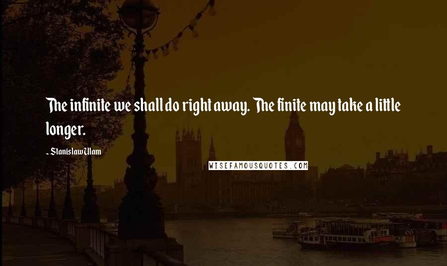 Stanislaw Ulam Quotes: The infinite we shall do right away. The finite may take a little longer.