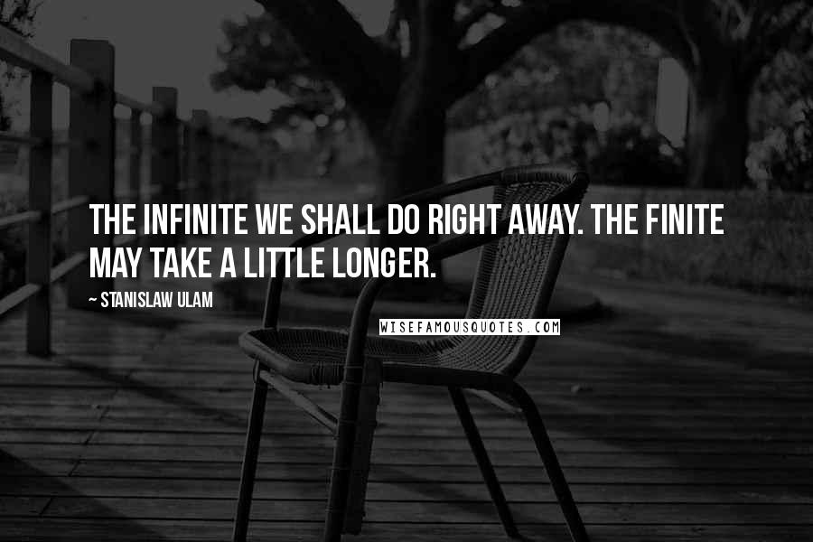 Stanislaw Ulam Quotes: The infinite we shall do right away. The finite may take a little longer.