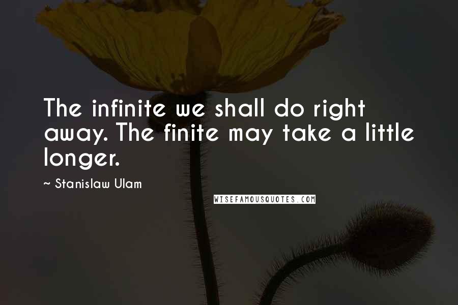 Stanislaw Ulam Quotes: The infinite we shall do right away. The finite may take a little longer.