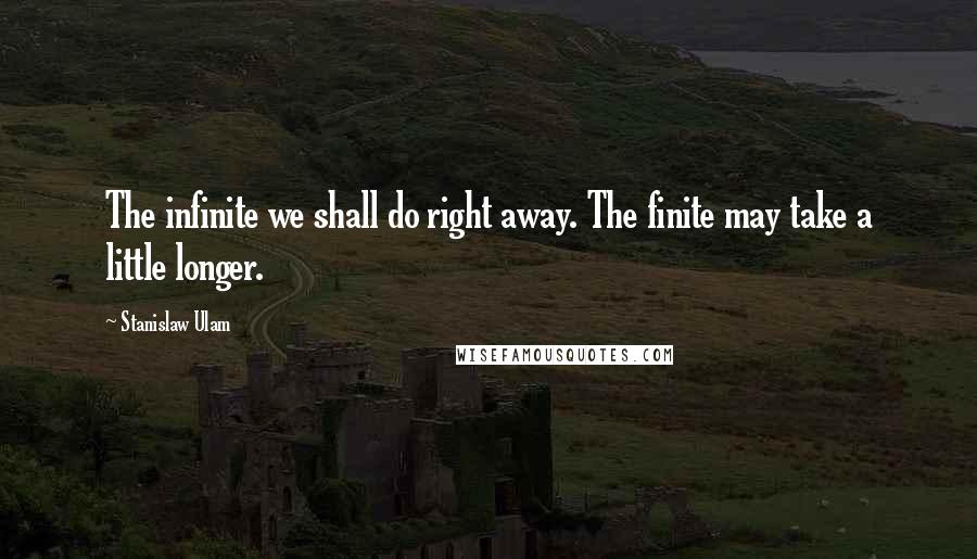 Stanislaw Ulam Quotes: The infinite we shall do right away. The finite may take a little longer.