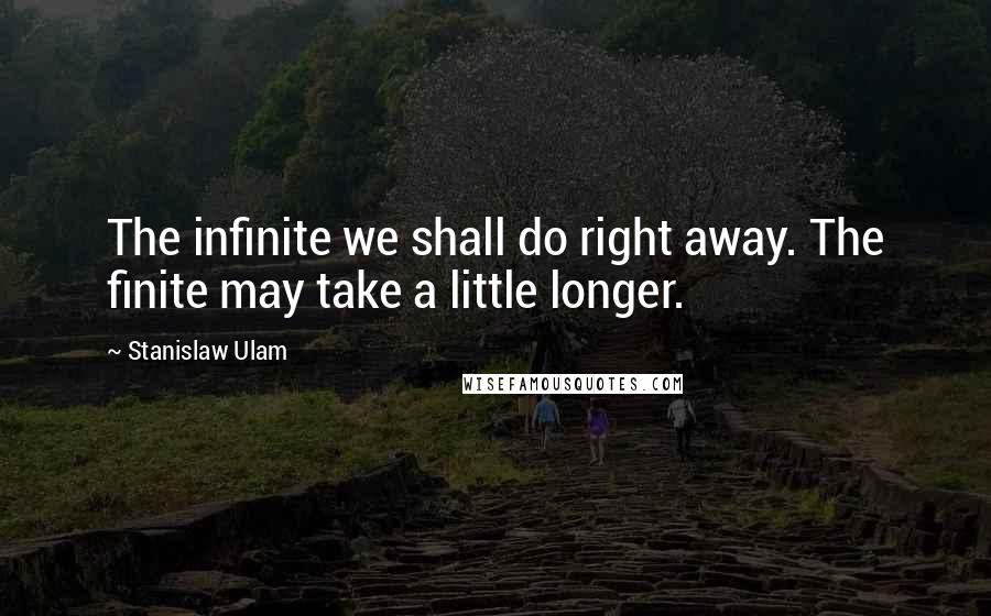 Stanislaw Ulam Quotes: The infinite we shall do right away. The finite may take a little longer.