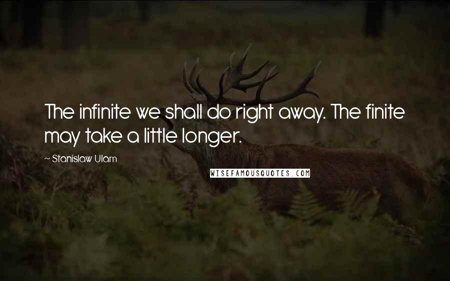 Stanislaw Ulam Quotes: The infinite we shall do right away. The finite may take a little longer.
