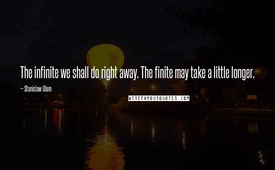 Stanislaw Ulam Quotes: The infinite we shall do right away. The finite may take a little longer.