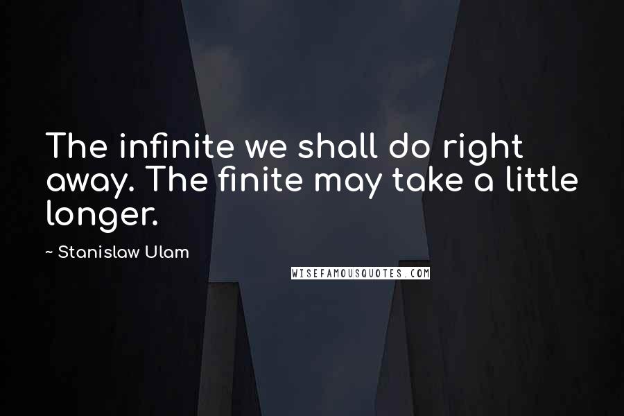 Stanislaw Ulam Quotes: The infinite we shall do right away. The finite may take a little longer.