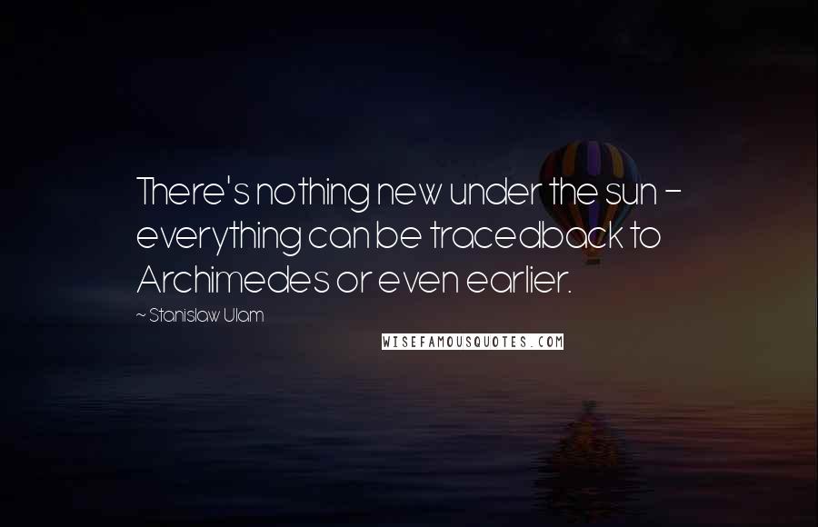 Stanislaw Ulam Quotes: There's nothing new under the sun - everything can be tracedback to Archimedes or even earlier.