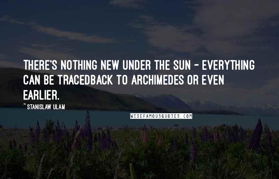 Stanislaw Ulam Quotes: There's nothing new under the sun - everything can be tracedback to Archimedes or even earlier.