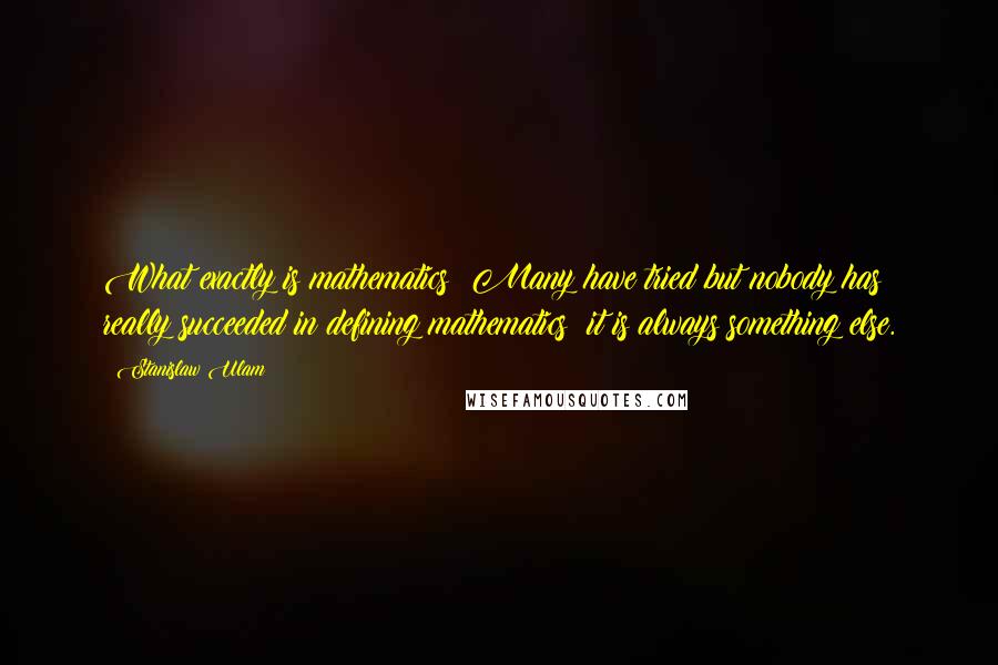 Stanislaw Ulam Quotes: What exactly is mathematics? Many have tried but nobody has really succeeded in defining mathematics; it is always something else.