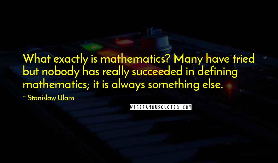 Stanislaw Ulam Quotes: What exactly is mathematics? Many have tried but nobody has really succeeded in defining mathematics; it is always something else.