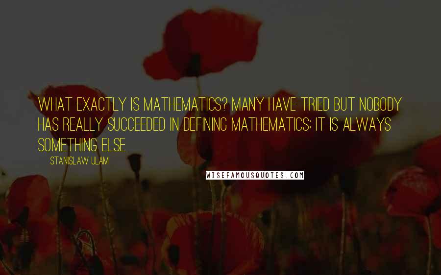 Stanislaw Ulam Quotes: What exactly is mathematics? Many have tried but nobody has really succeeded in defining mathematics; it is always something else.