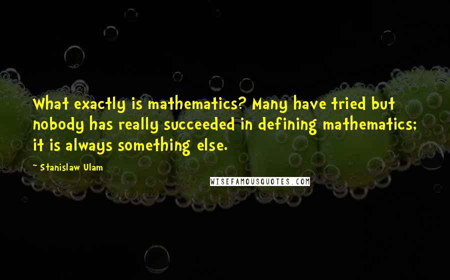 Stanislaw Ulam Quotes: What exactly is mathematics? Many have tried but nobody has really succeeded in defining mathematics; it is always something else.