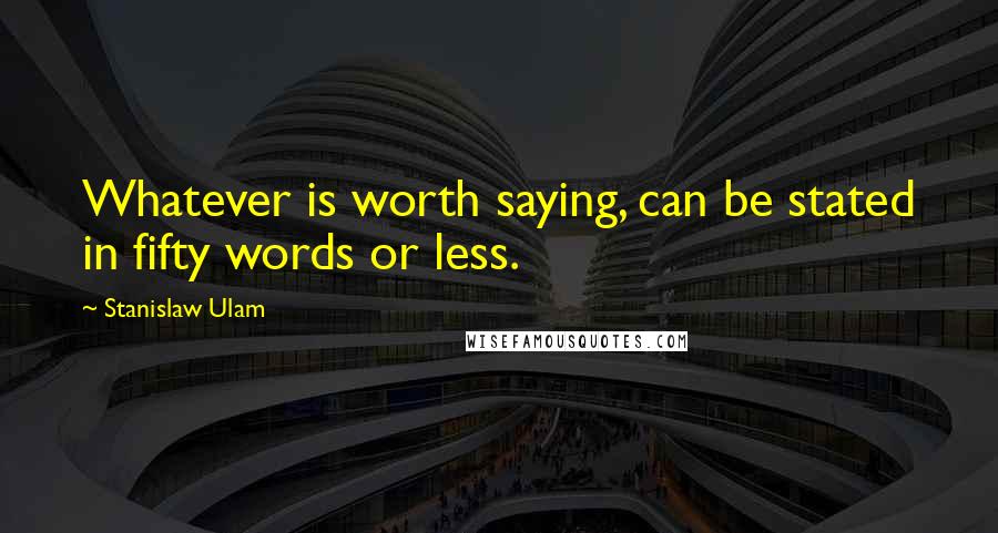 Stanislaw Ulam Quotes: Whatever is worth saying, can be stated in fifty words or less.