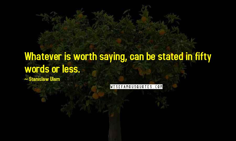 Stanislaw Ulam Quotes: Whatever is worth saying, can be stated in fifty words or less.