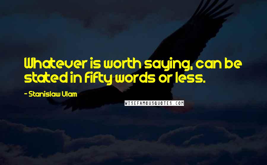 Stanislaw Ulam Quotes: Whatever is worth saying, can be stated in fifty words or less.