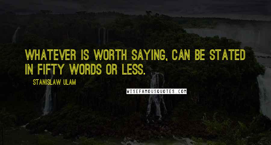 Stanislaw Ulam Quotes: Whatever is worth saying, can be stated in fifty words or less.