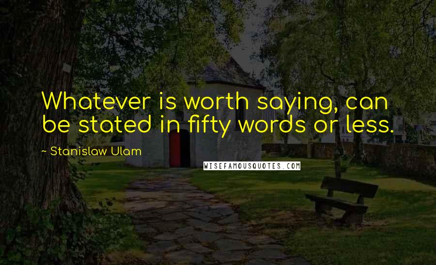 Stanislaw Ulam Quotes: Whatever is worth saying, can be stated in fifty words or less.