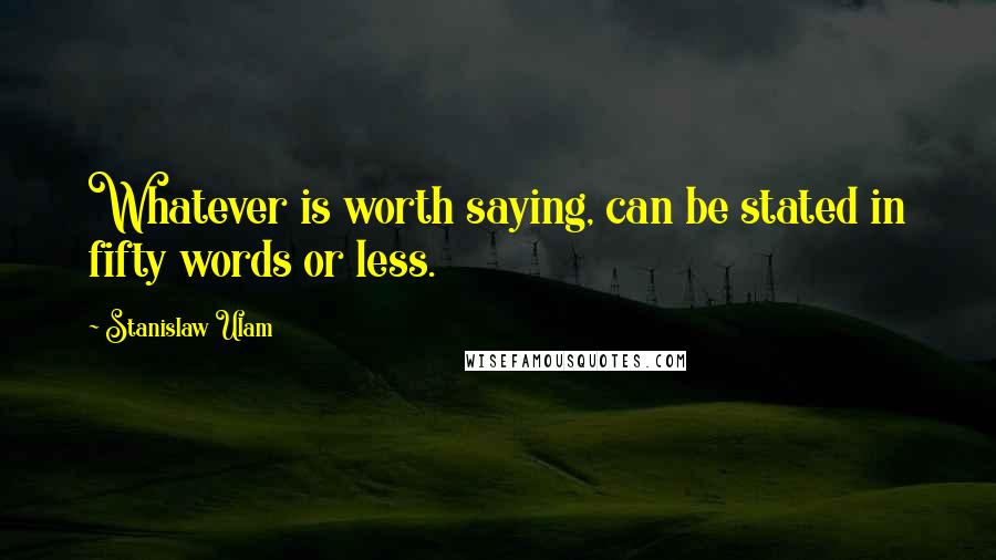 Stanislaw Ulam Quotes: Whatever is worth saying, can be stated in fifty words or less.