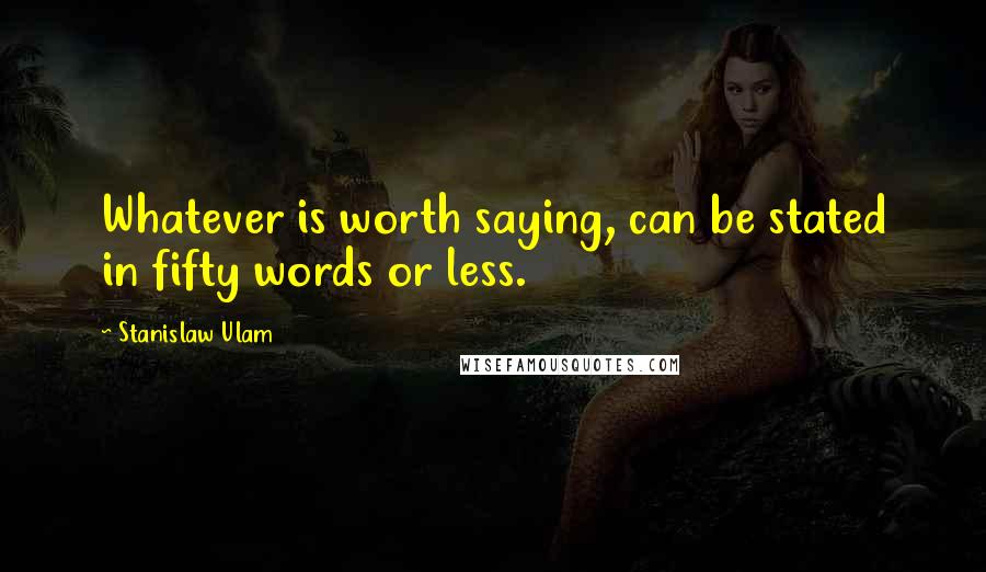 Stanislaw Ulam Quotes: Whatever is worth saying, can be stated in fifty words or less.
