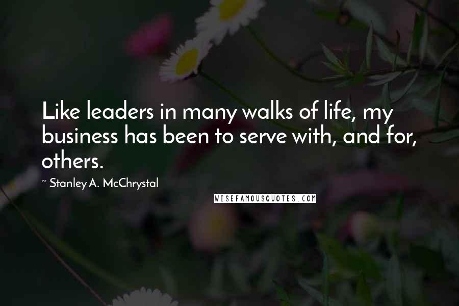 Stanley A. McChrystal Quotes: Like leaders in many walks of life, my business has been to serve with, and for, others.