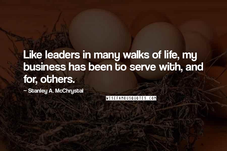 Stanley A. McChrystal Quotes: Like leaders in many walks of life, my business has been to serve with, and for, others.