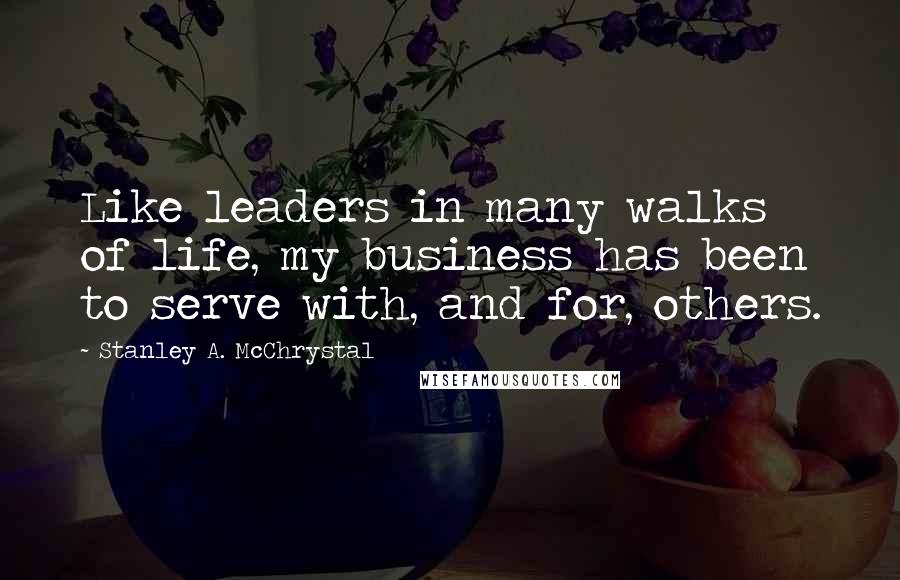 Stanley A. McChrystal Quotes: Like leaders in many walks of life, my business has been to serve with, and for, others.