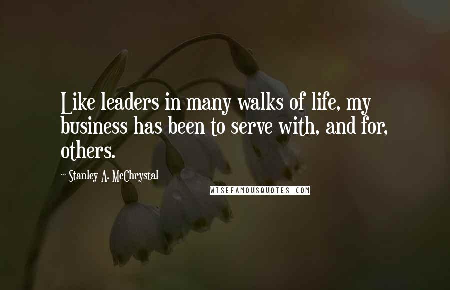 Stanley A. McChrystal Quotes: Like leaders in many walks of life, my business has been to serve with, and for, others.