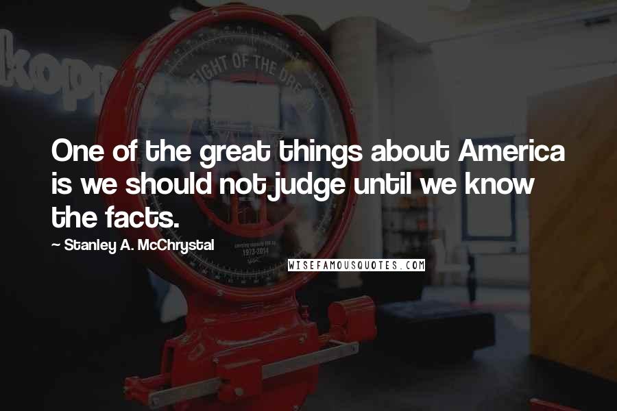 Stanley A. McChrystal Quotes: One of the great things about America is we should not judge until we know the facts.