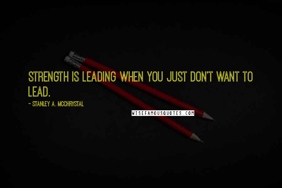 Stanley A. McChrystal Quotes: Strength is leading when you just don't want to lead.