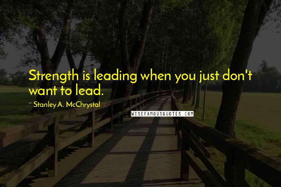 Stanley A. McChrystal Quotes: Strength is leading when you just don't want to lead.