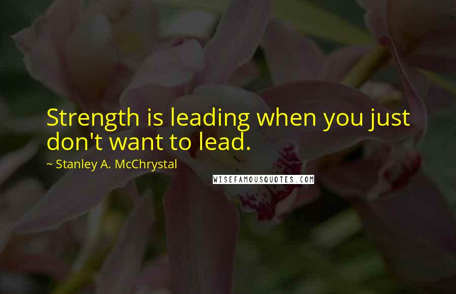 Stanley A. McChrystal Quotes: Strength is leading when you just don't want to lead.