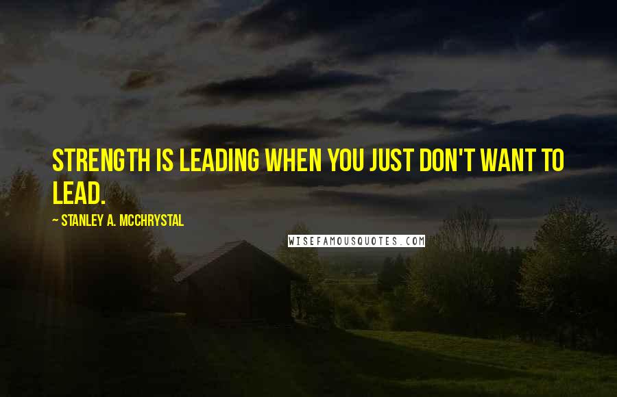 Stanley A. McChrystal Quotes: Strength is leading when you just don't want to lead.